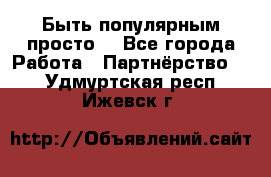 Быть популярным просто! - Все города Работа » Партнёрство   . Удмуртская респ.,Ижевск г.